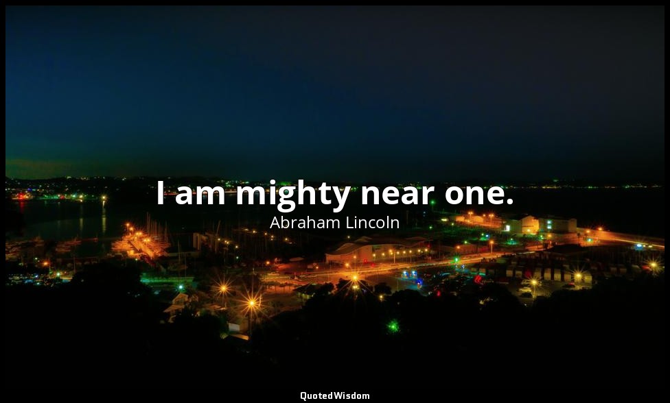 I am mighty near one. — Abraham Lincoln