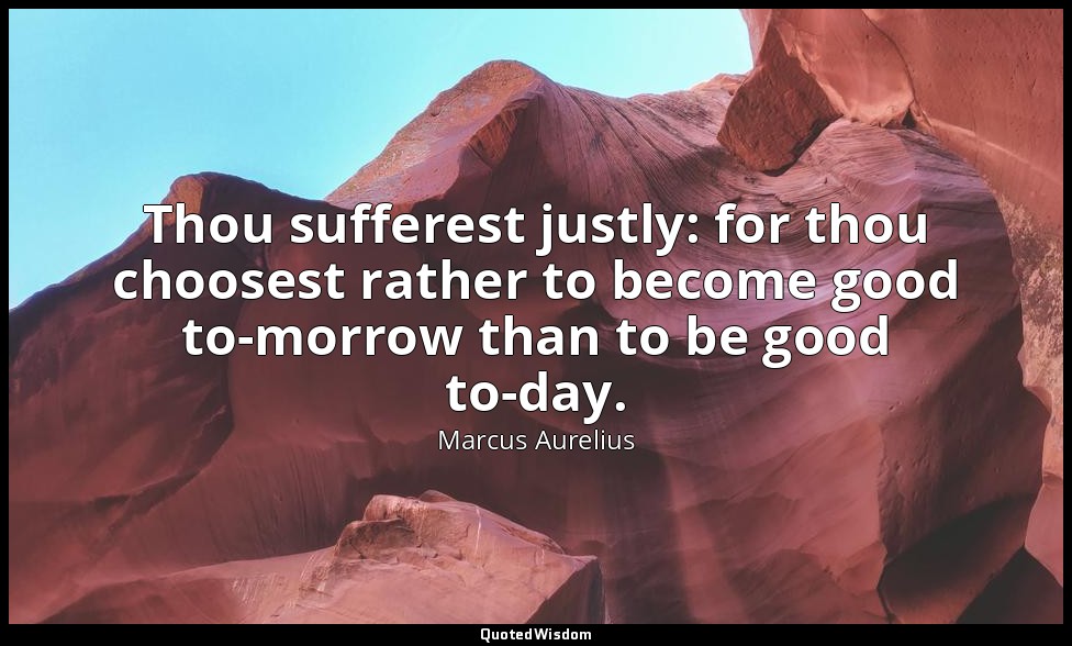 Thou sufferest justly: for thou choosest rather to become good to-morrow than to — Marcus Aurelius