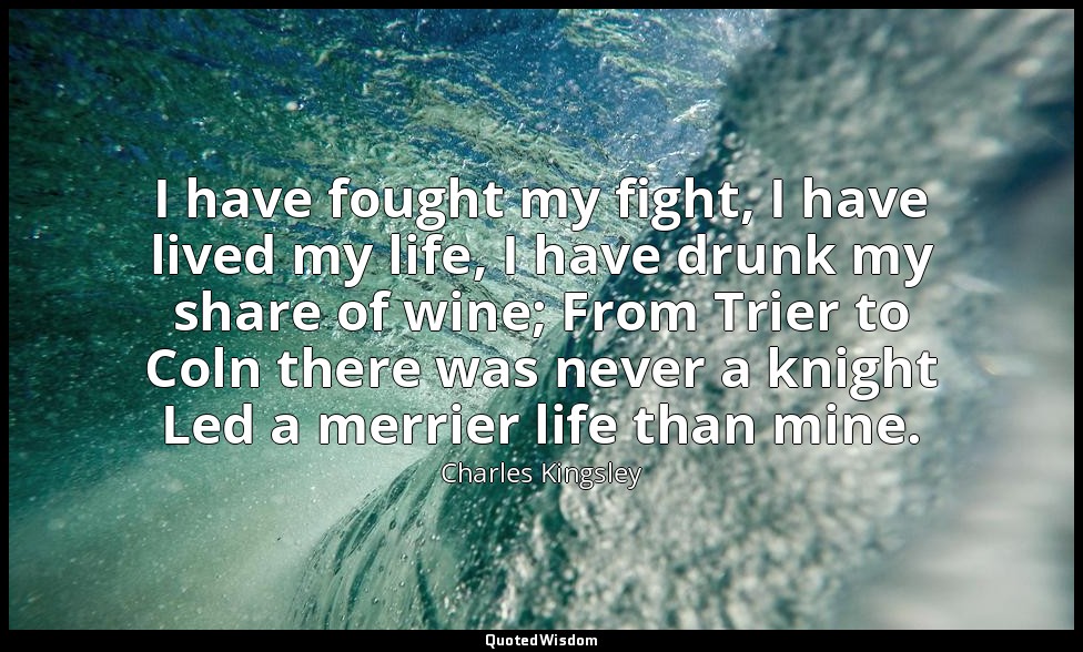 I have fought my fight, I have lived my life, I have drunk my share of wine; Fro — Charles Kingsley