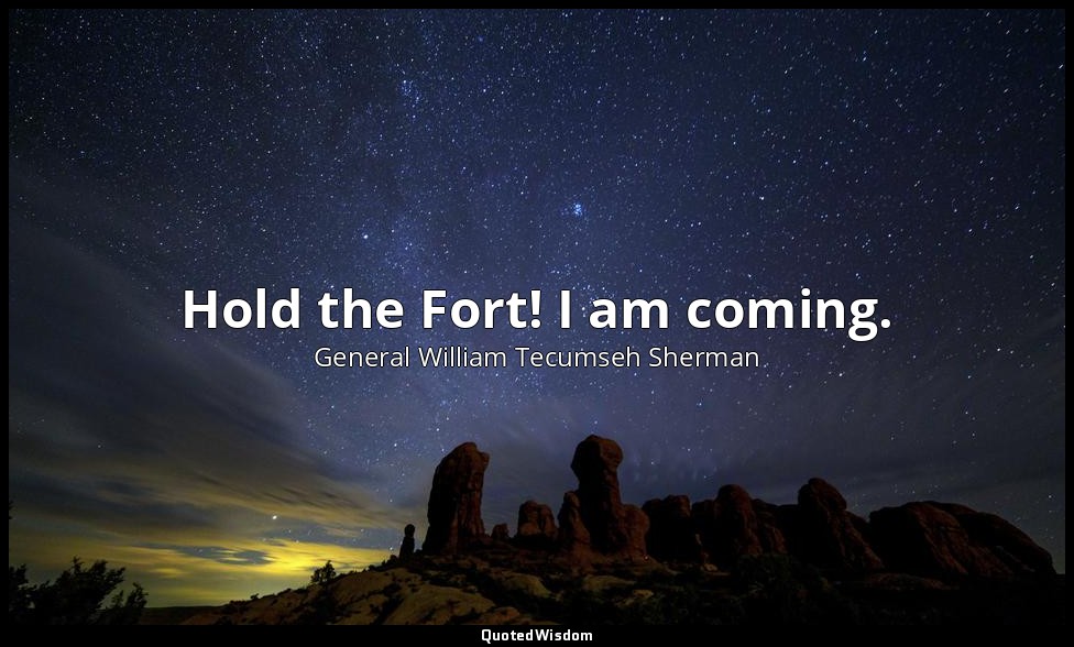 Hold the Fort! I am coming. — General William Tecumseh Sherman