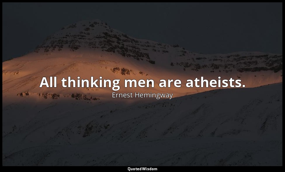 All thinking men are atheists. — Ernest Hemingway