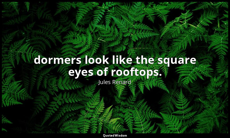dormers look like the square eyes of rooftops. — Jules Renard