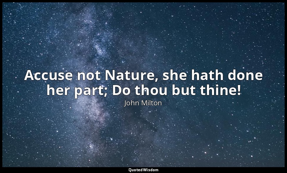 Accuse not Nature, she hath done her part; Do thou but thine! — John Milton