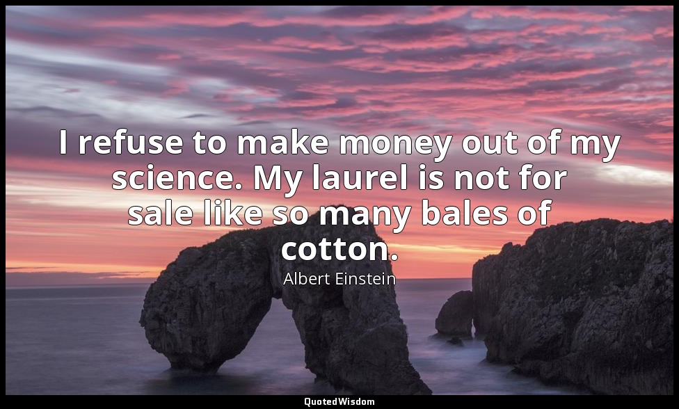 I refuse to make money out of my science. My laurel is not for sale like so many — Albert Einstein