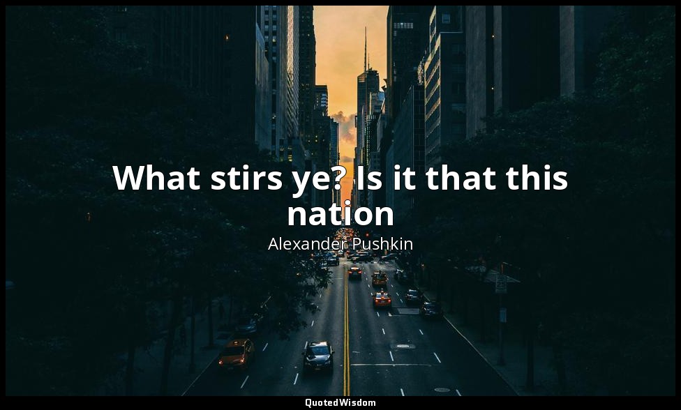 What stirs ye? Is it that this nation — Alexander Pushkin