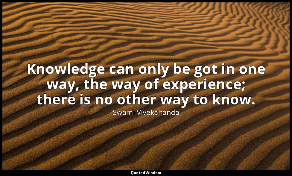 Knowledge can only be got in one way, the way of experience; there is no other w — Swami Vivekananda