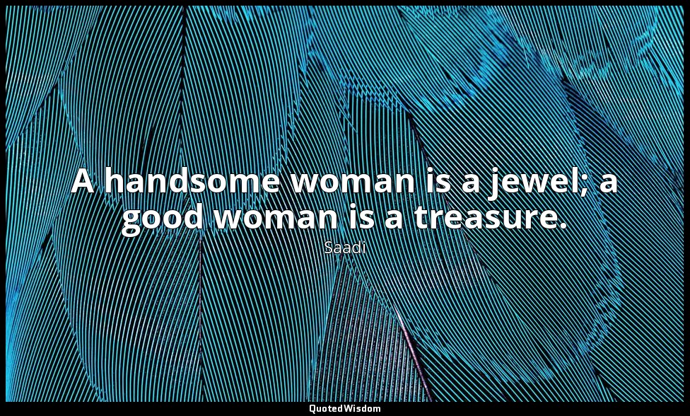 A handsome woman is a jewel; a good woman is a treasure. — Saadi