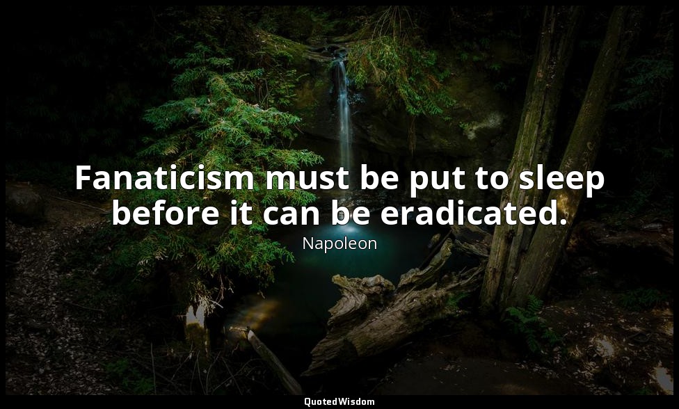 Fanaticism must be put to sleep before it can be eradicated. — Napoleon