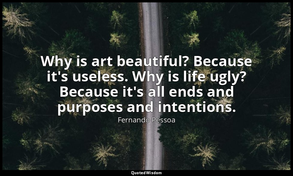 Why is art beautiful? Because it's useless. Why is life ugly? Because it's all e — Fernando Pessoa