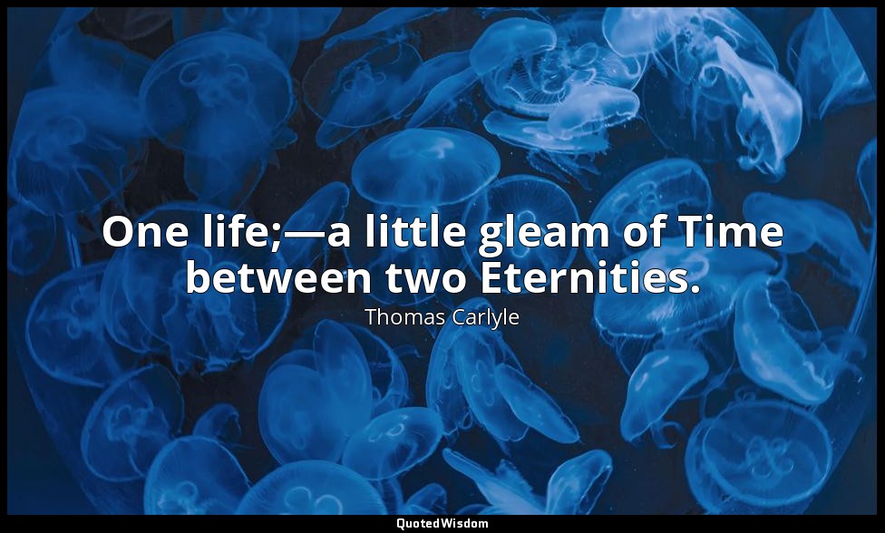 One life;—a little gleam of Time between two Eternities. — Thomas Carlyle