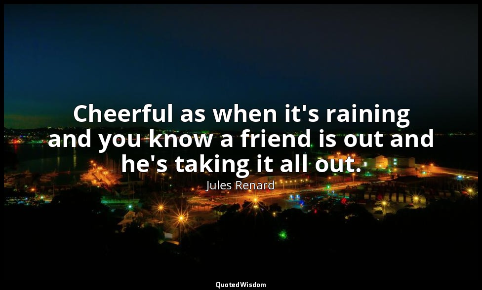 Cheerful as when it's raining and you know a friend is out and he's taking it al — Jules Renard
