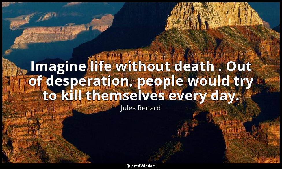 Imagine life without death . Out of desperation, people would try to kill themse — Jules Renard