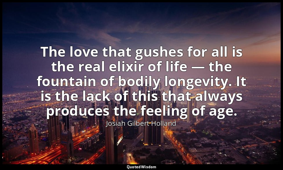 The love that gushes for all is the real elixir of life — the fountain of bodily — Josiah Gilbert Holland