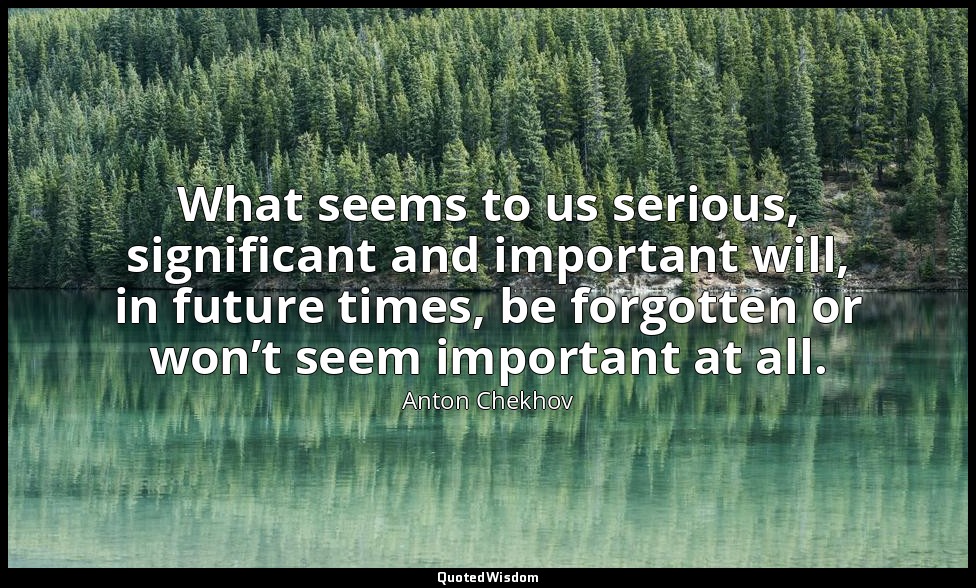 What seems to us serious, significant and important will, in future times, be fo — Anton Chekhov