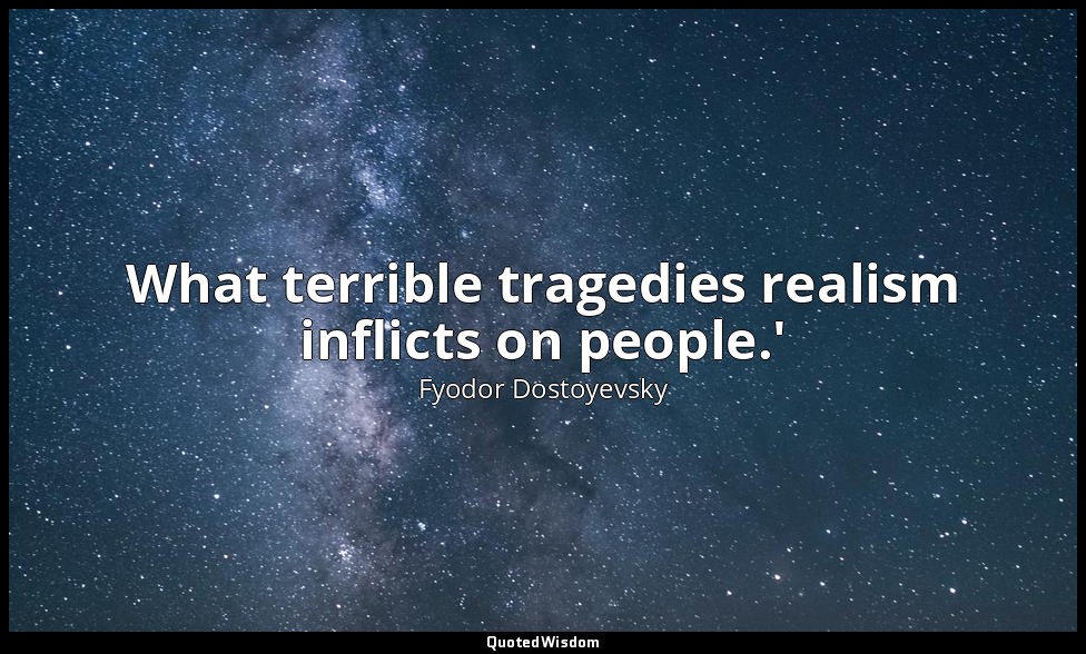 What terrible tragedies realism inflicts on people.' — Fyodor Dostoyevsky