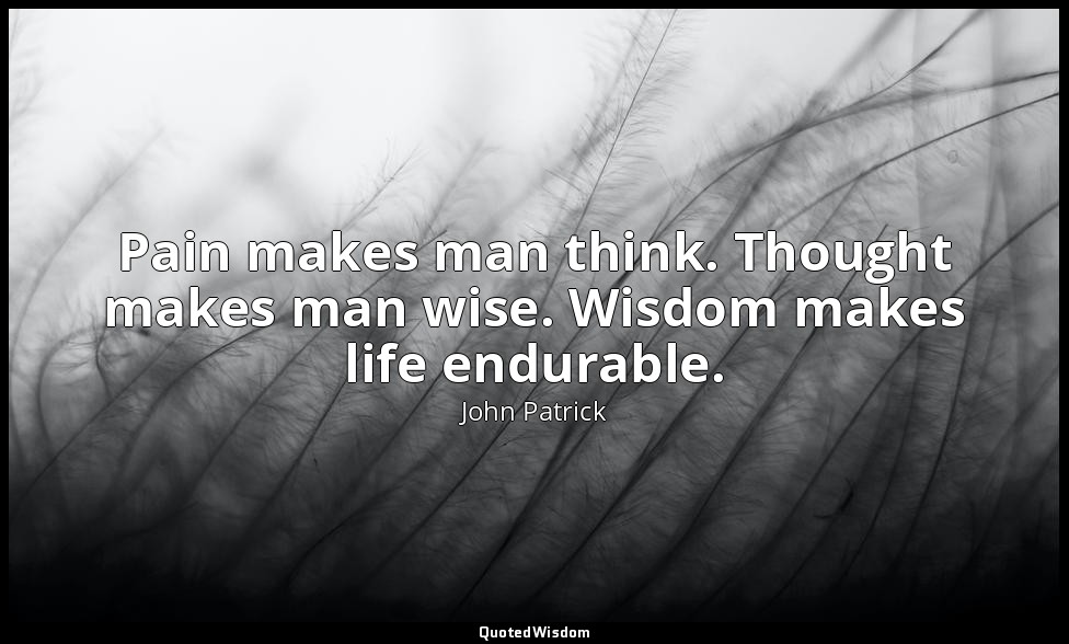 Pain makes man think. Thought makes man wise. Wisdom makes life endurable. — John Patrick