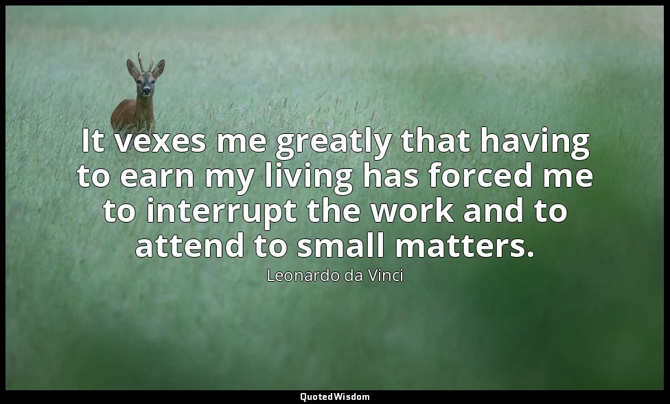 It vexes me greatly that having to earn my living has forced me to interrupt the — Leonardo da Vinci
