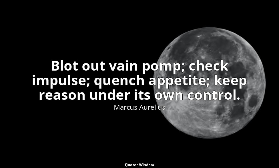 Blot out vain pomp; check impulse; quench appetite; keep reason under its own co — Marcus Aurelius