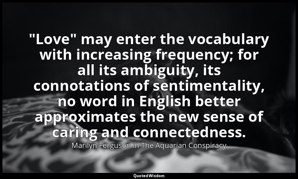 "Love" may enter the vocabulary with increasing frequency; for all its ambiguity — Marilyn Ferguson in The Aquarian Conspiracy