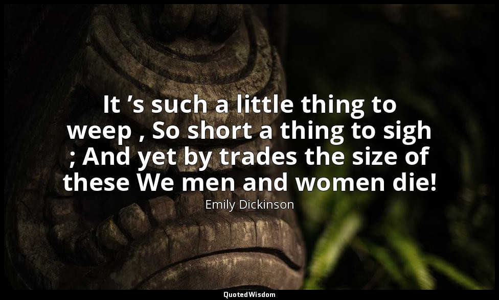 It ’s such a little thing to weep , So short a thing to sigh ; And yet by trades — Emily Dickinson