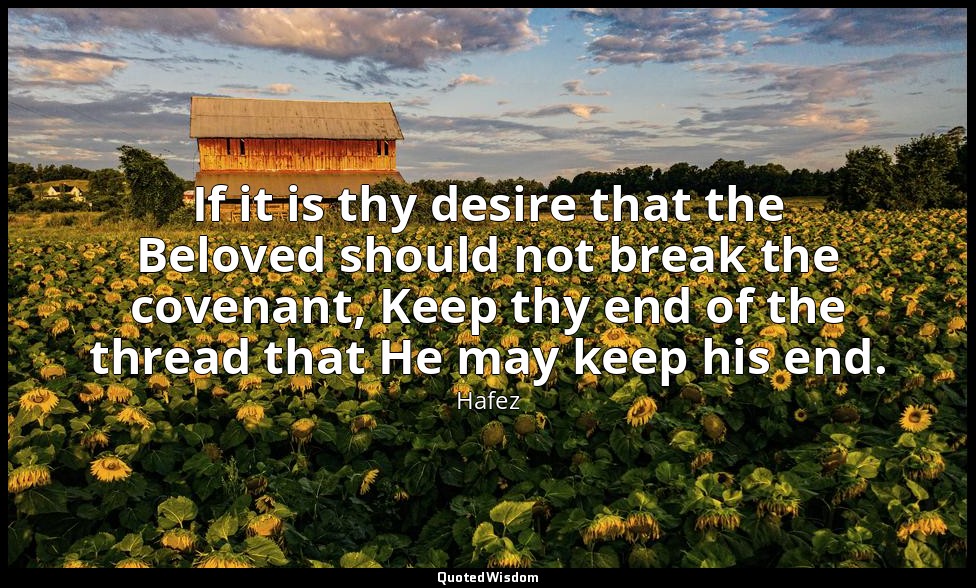 If it is thy desire that the Beloved should not break the covenant, Keep thy end — Hafez
