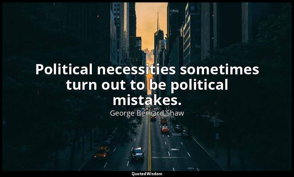 Political necessities sometimes turn out to be political mistakes. — George Bernard Shaw