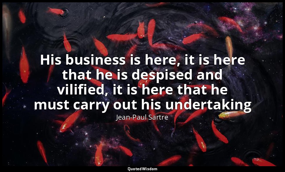 His business is here, it is here that he is despised and vilified, it is here th — Jean-Paul Sartre