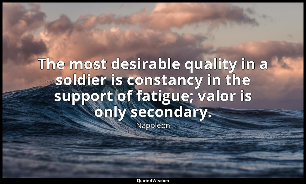 The most desirable quality in a soldier is constancy in the support of fatigue;  — Napoleon