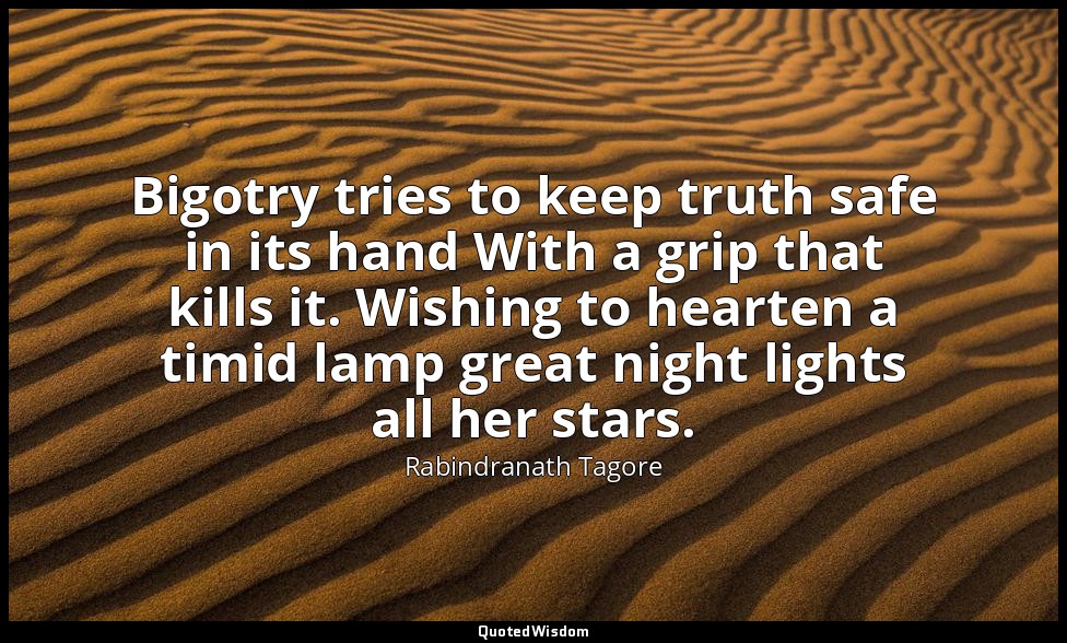 Bigotry tries to keep truth safe in its hand With a grip that kills it. Wishing  — Rabindranath Tagore