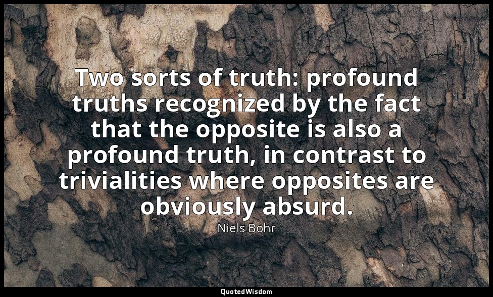 Two sorts of truth: profound truths recognized by the fact that the opposite is  — Niels Bohr