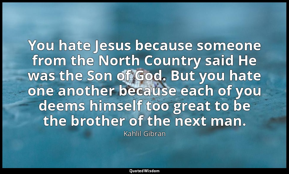 You hate Jesus because someone from the North Country said He was the Son of God — Kahlil Gibran