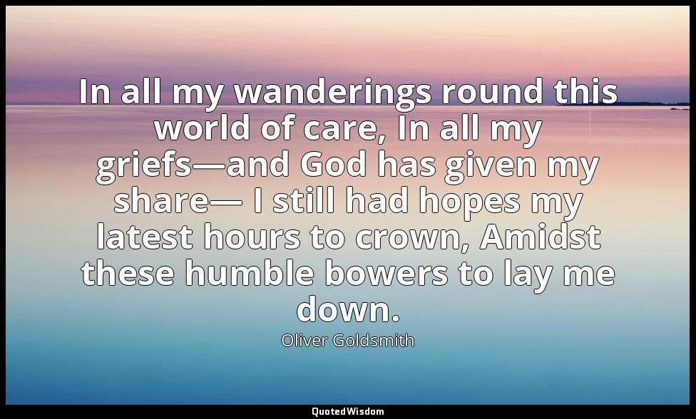 In all my wanderings round this world of care, In all my griefs—and God has give — Oliver Goldsmith