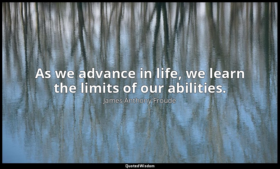As we advance in life, we learn the limits of our abilities. — James Anthony Froude