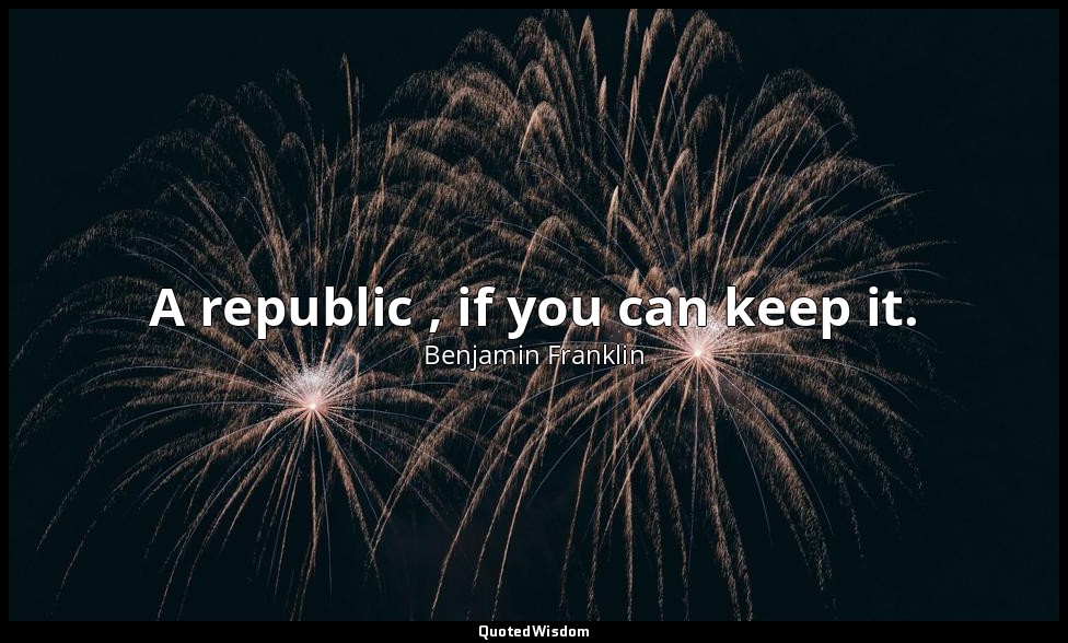 A republic , if you can keep it. — Benjamin Franklin