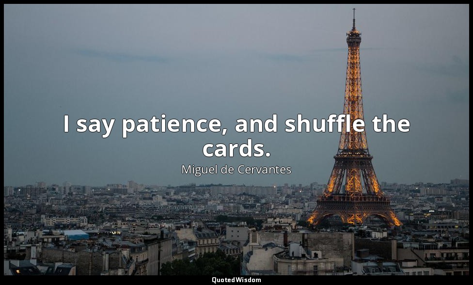 I say patience, and shuffle the cards. — Miguel de Cervantes
