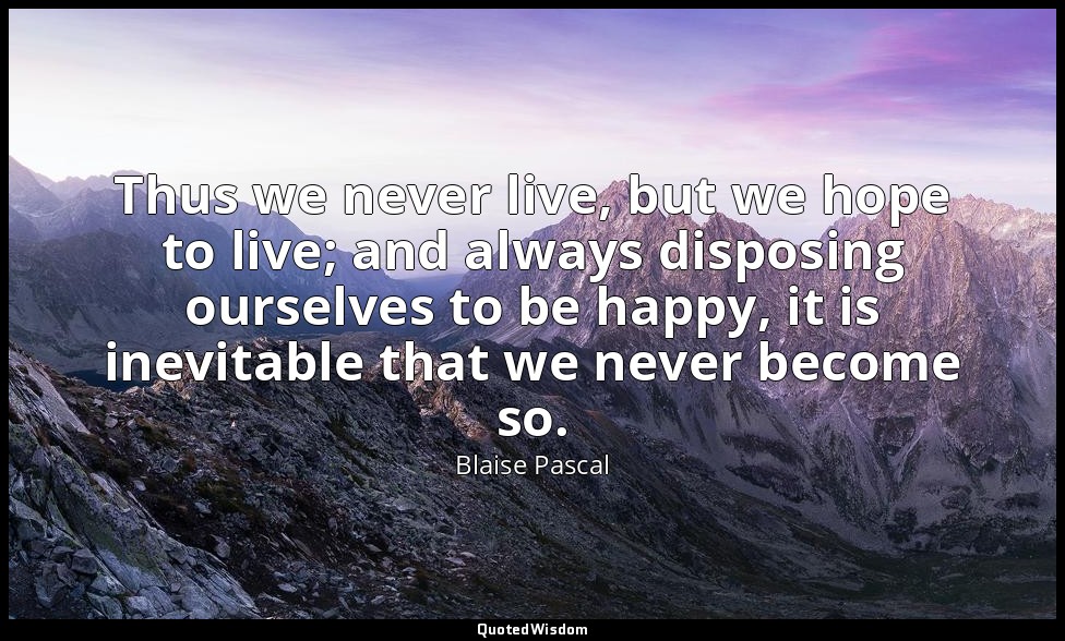 Thus we never live, but we hope to live; and always disposing ourselves to be ha — Blaise Pascal