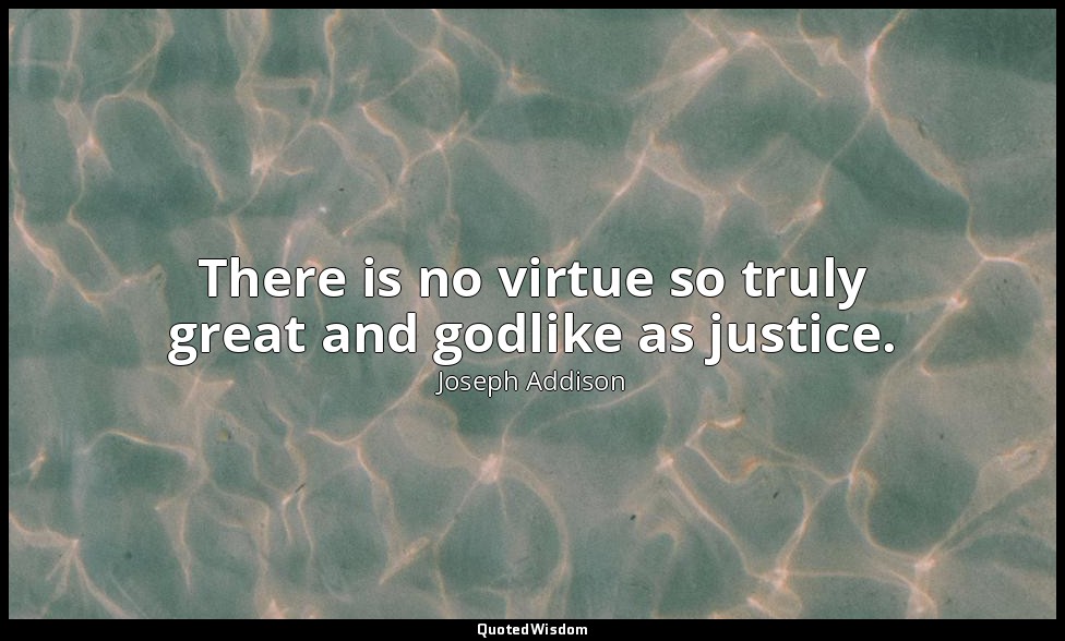There is no virtue so truly great and godlike as justice. — Joseph Addison