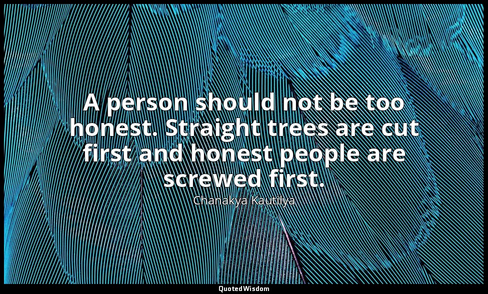 A person should not be too honest. Straight trees are cut first and honest peopl — Chanakya Kautilya
