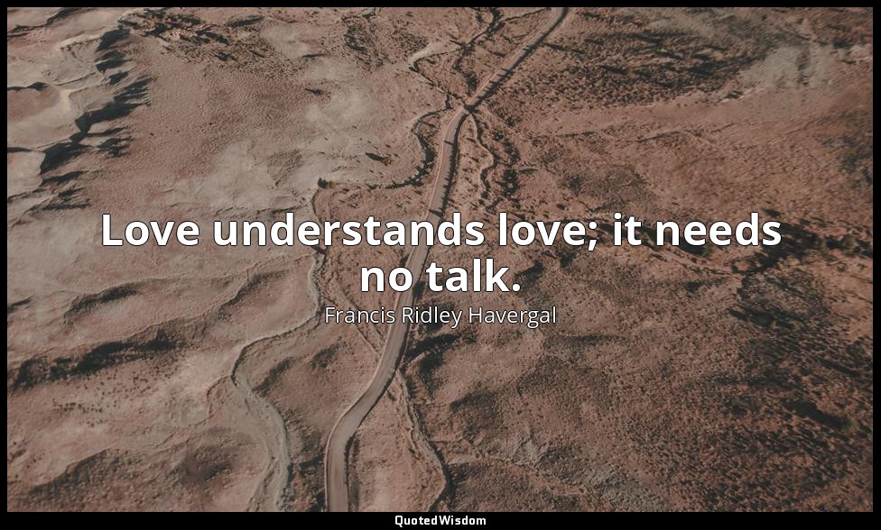 Love understands love; it needs no talk. — Francis Ridley Havergal