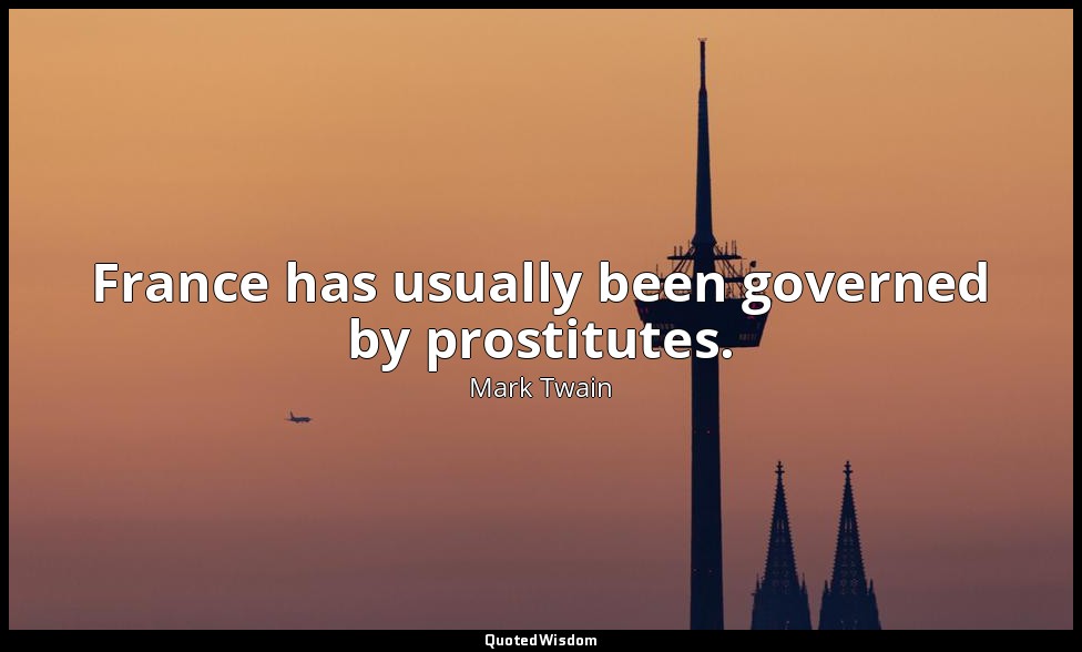 France has usually been governed by prostitutes. — Mark Twain