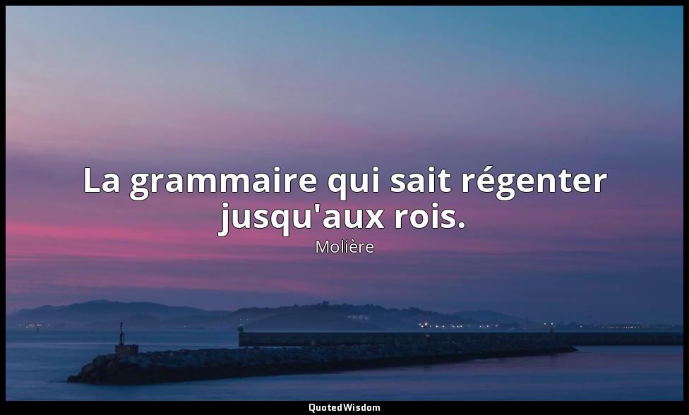 La grammaire qui sait régenter jusqu'aux rois. — Molière