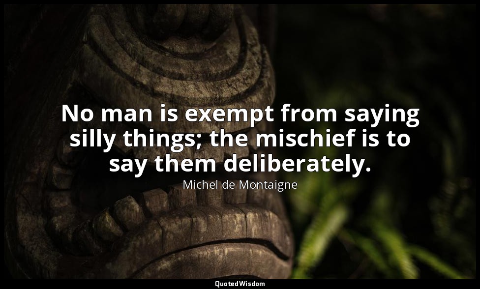 No man is exempt from saying silly things; the mischief is to say them deliberat — Michel de Montaigne