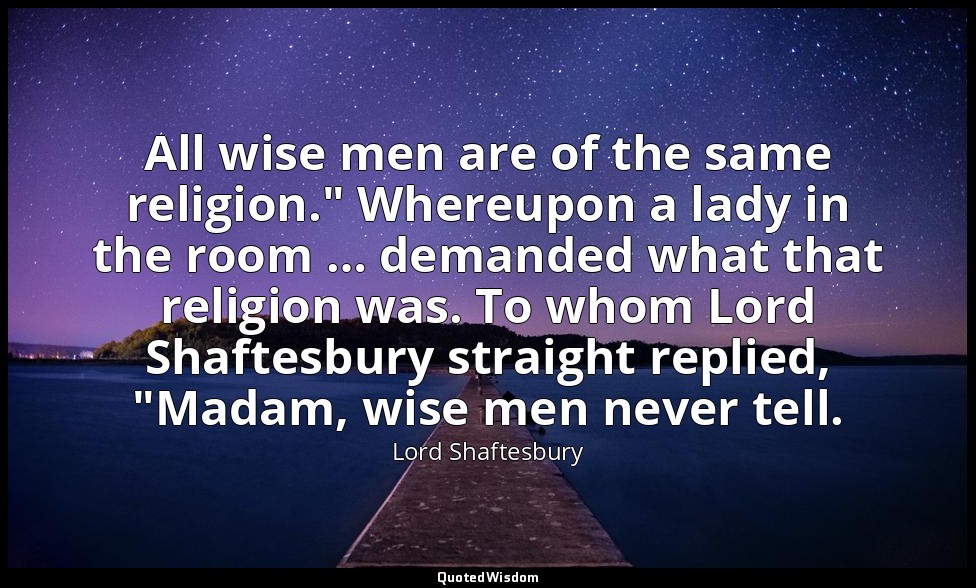 All wise men are of the same religion." Whereupon a lady in the room … demanded  — Lord Shaftesbury