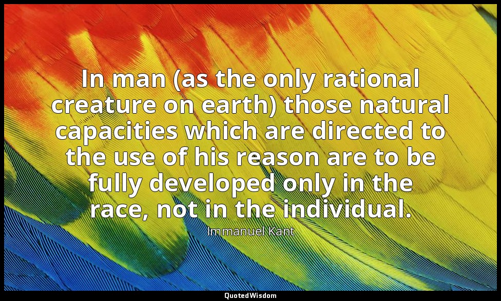 In man (as the only rational creature on earth) those natural capacities which a — Immanuel Kant