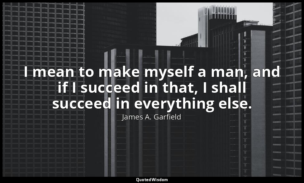 I mean to make myself a man, and if I succeed in that, I shall succeed in everyt — James A. Garfield