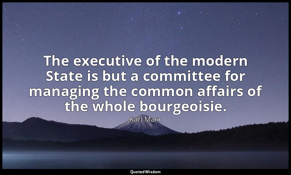 The executive of the modern State is but a committee for managing the common aff — Karl Marx
