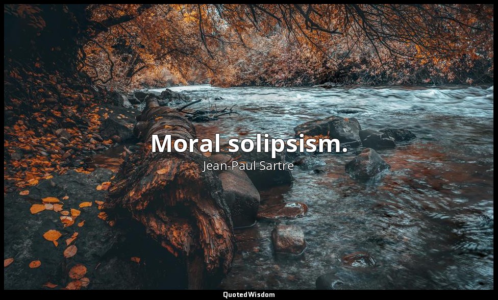 Moral solipsism. — Jean-Paul Sartre