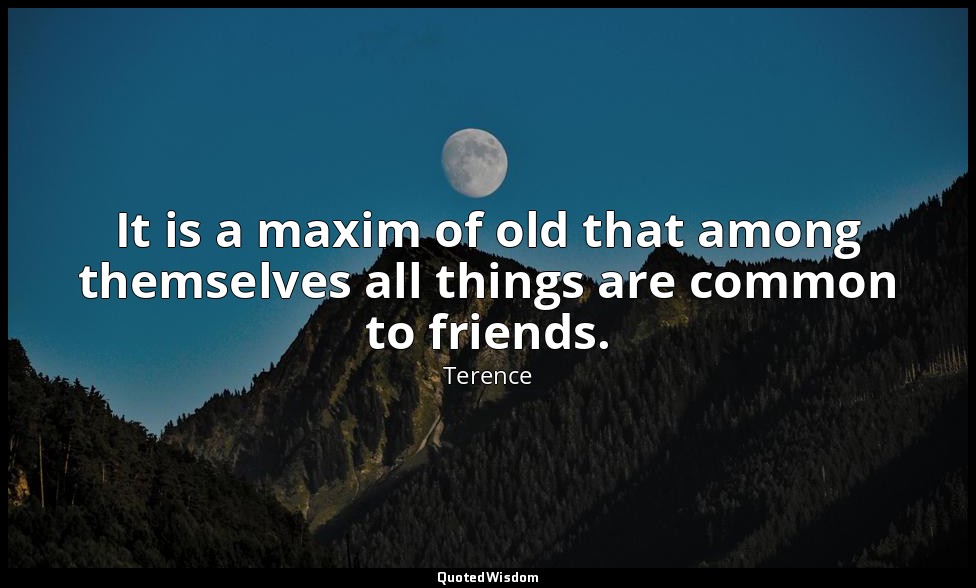 It is a maxim of old that among themselves all things are common to friends. — Terence