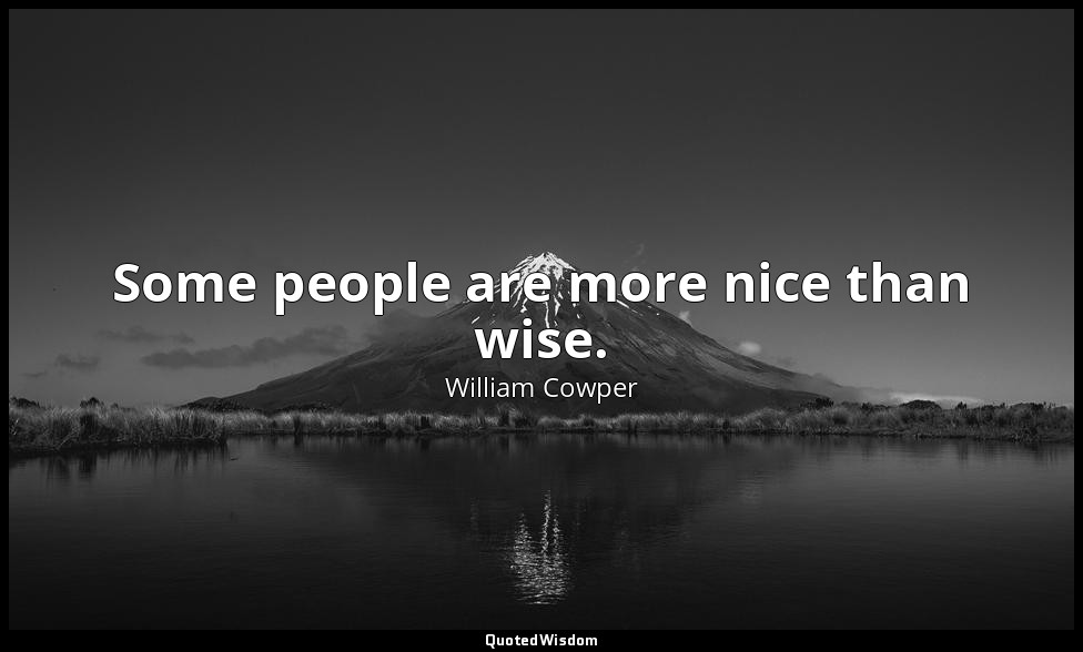 Some people are more nice than wise. — William Cowper