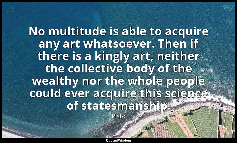 No multitude is able to acquire any art whatsoever. Then if there is a kingly ar — Plato